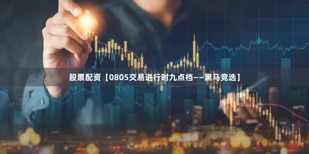 股票配资【0805交易进行时九点档——黑马竞选】