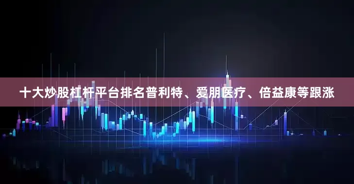十大炒股杠杆平台排名普利特、爱朋医疗、倍益康等跟涨