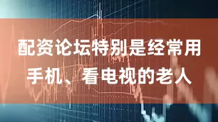 配资论坛特别是经常用手机、看电视的老人