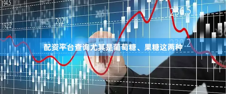 配资平台查询尤其是葡萄糖、果糖这两种
