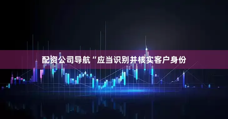 配资公司导航“应当识别并核实客户身份