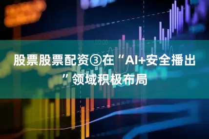 股票股票配资③在“AI+安全播出”领域积极布局