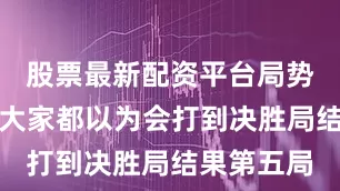股票最新配资平台局势变得很悬大家都以为会打到决胜局结果第五局