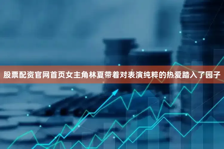 股票配资官网首页女主角林夏带着对表演纯粹的热爱踏入了园子