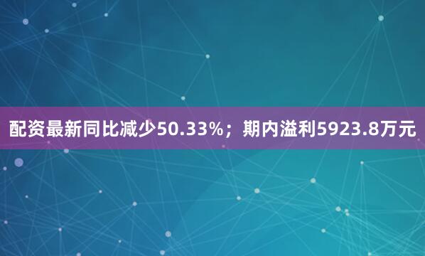 配资最新同比减少50.33%；期内溢利5923.8万元
