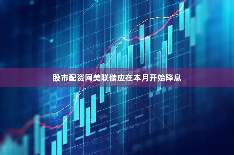 股市配资网美联储应在本月开始降息