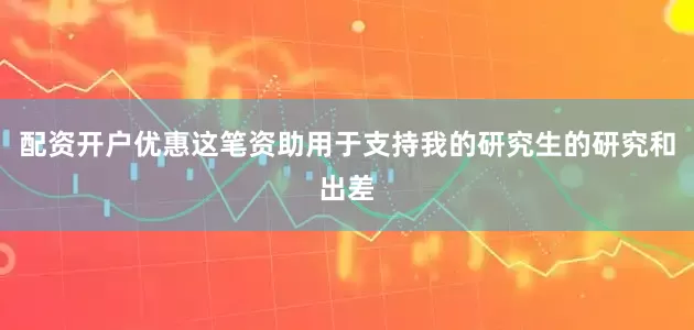 配资开户优惠这笔资助用于支持我的研究生的研究和出差
