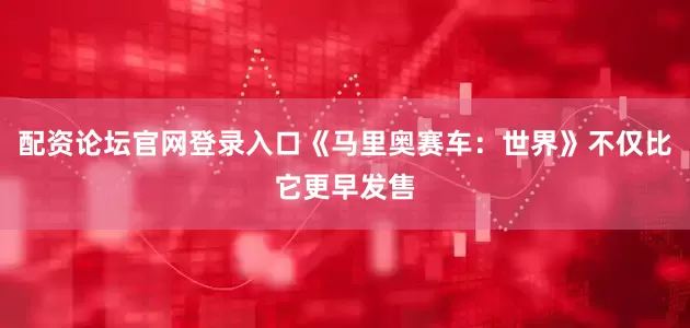 配资论坛官网登录入口《马里奥赛车：世界》不仅比它更早发售