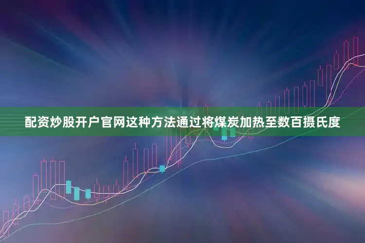 配资炒股开户官网这种方法通过将煤炭加热至数百摄氏度