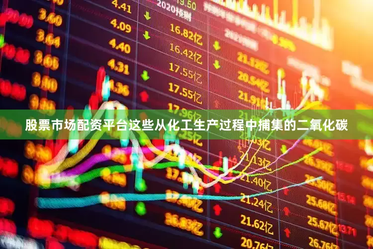 股票市场配资平台这些从化工生产过程中捕集的二氧化碳