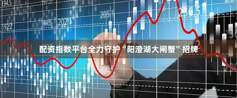 配资指数平台全力守护“阳澄湖大闸蟹”招牌