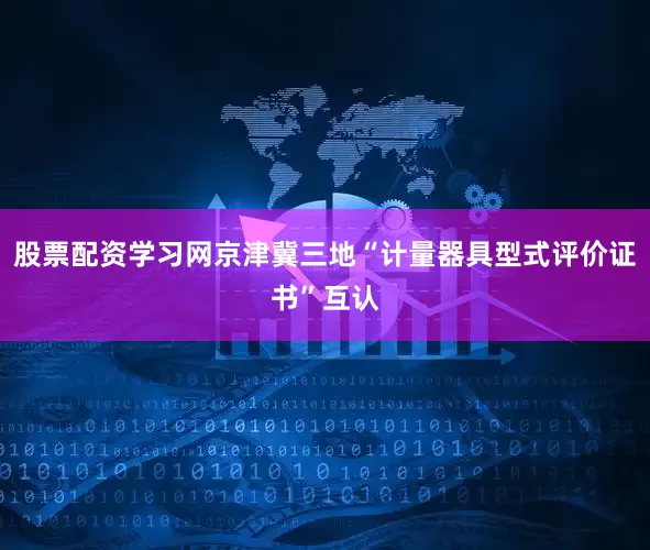 股票配资学习网京津冀三地“计量器具型式评价证书”互认