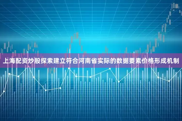 上海配资炒股探索建立符合河南省实际的数据要素价格形成机制