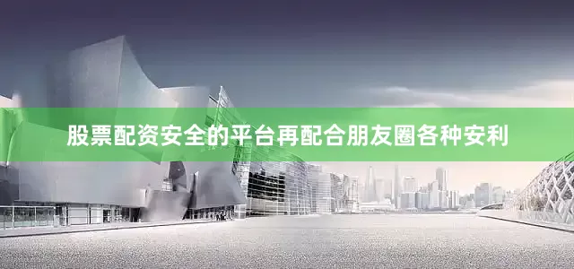 股票配资安全的平台再配合朋友圈各种安利