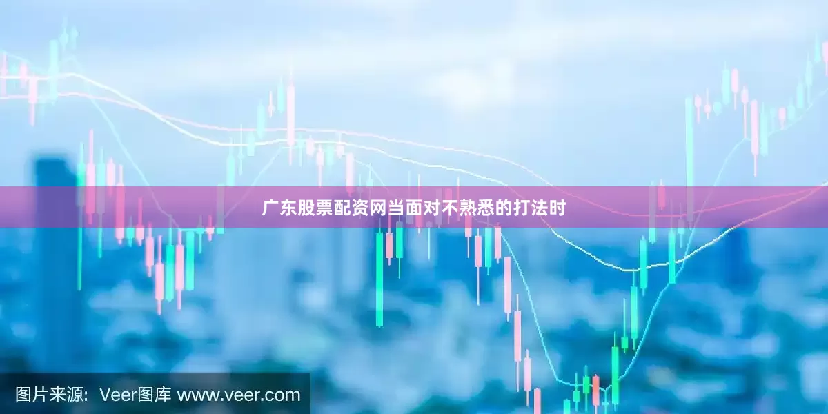 广东股票配资网当面对不熟悉的打法时