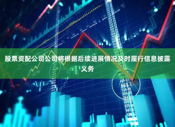 股票资配公司公司将根据后续进展情况及时履行信息披露义务