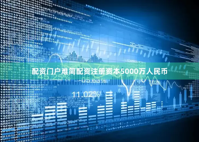 配资门户难简配资注册资本5000万人民币