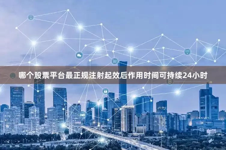 哪个股票平台最正规注射起效后作用时间可持续24小时