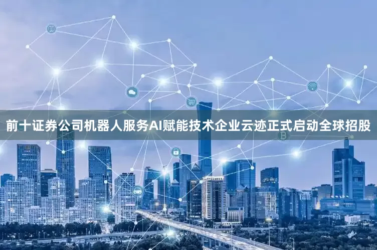 前十证券公司机器人服务AI赋能技术企业云迹正式启动全球招股