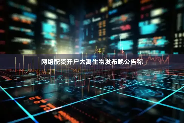 网络配资开户大禹生物发布晚公告称
