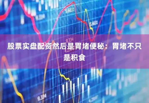 股票实盘配资然后是胃堵便秘：胃堵不只是积食