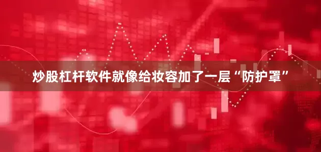 炒股杠杆软件就像给妆容加了一层“防护罩”