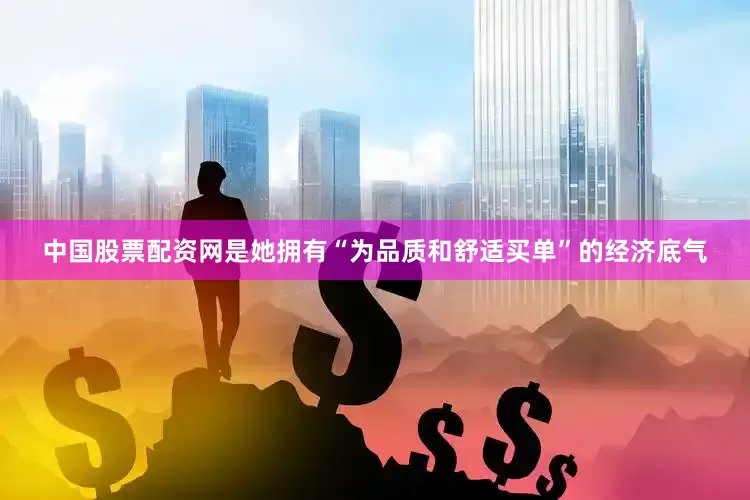 中国股票配资网是她拥有“为品质和舒适买单”的经济底气
