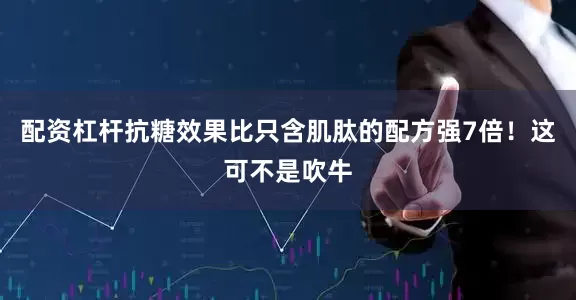 配资杠杆抗糖效果比只含肌肽的配方强7倍！这可不是吹牛