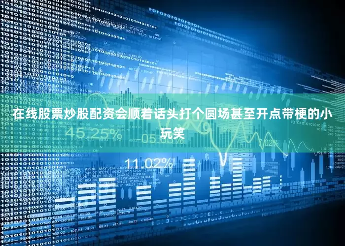 在线股票炒股配资会顺着话头打个圆场甚至开点带梗的小玩笑