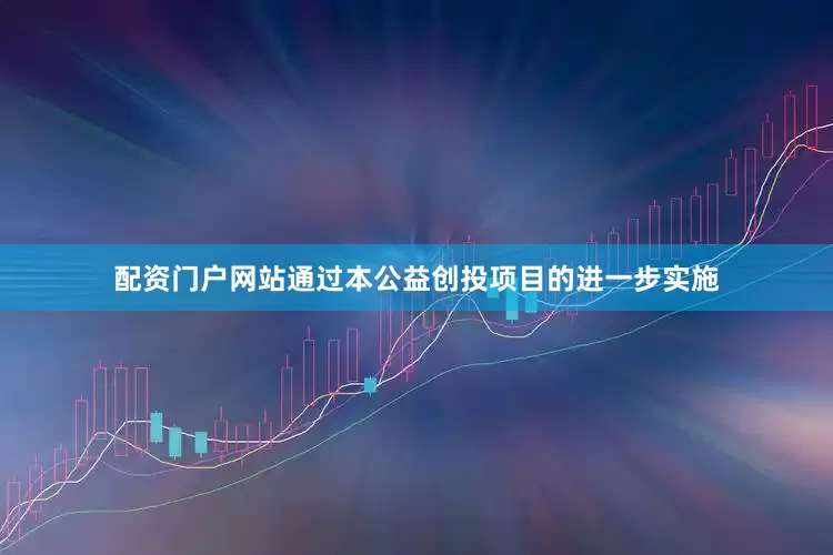 配资门户网站通过本公益创投项目的进一步实施